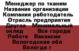 Менеджер по тканям › Название организации ­ Компания-работодатель › Отрасль предприятия ­ Другое › Минимальный оклад ­ 1 - Все города Работа » Вакансии   . Вологодская обл.,Вологда г.